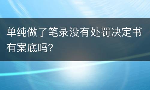 单纯做了笔录没有处罚决定书有案底吗？