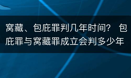 窝藏、包庇罪判几年时间？ 包庇罪与窝藏罪成立会判多少年