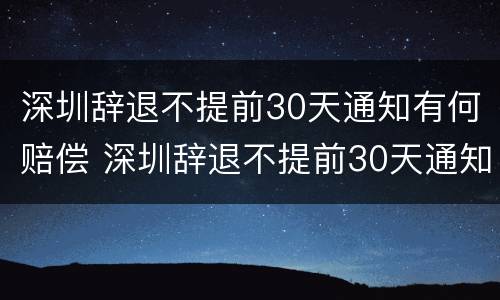 深圳辞退不提前30天通知有何赔偿 深圳辞退不提前30天通知有何赔偿规定