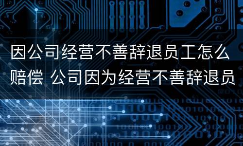 因公司经营不善辞退员工怎么赔偿 公司因为经营不善辞退员工该补偿多少