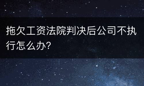 拖欠工资法院判决后公司不执行怎么办？