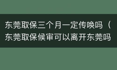 东莞取保三个月一定传唤吗（东莞取保候审可以离开东莞吗）