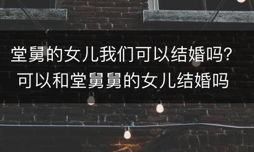 堂舅的女儿我们可以结婚吗？ 可以和堂舅舅的女儿结婚吗