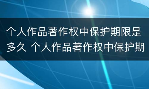 个人作品著作权中保护期限是多久 个人作品著作权中保护期限是多久啊