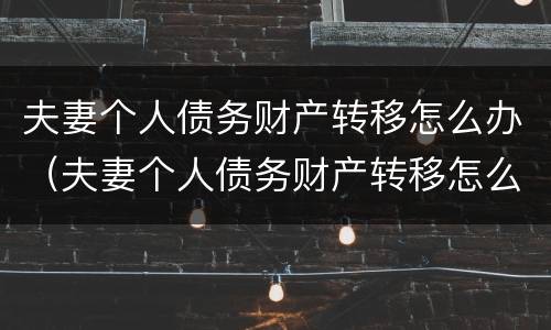 夫妻个人债务财产转移怎么办（夫妻个人债务财产转移怎么办理手续）