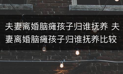 夫妻离婚脑瘫孩子归谁抚养 夫妻离婚脑瘫孩子归谁抚养比较好