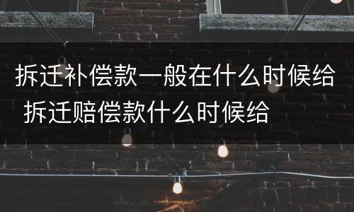 拆迁补偿款一般在什么时候给 拆迁赔偿款什么时候给
