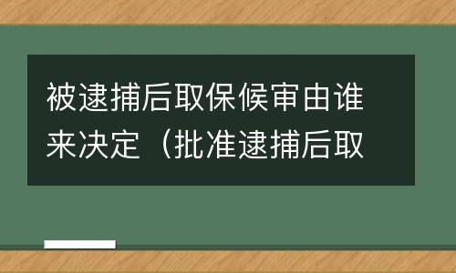 被逮捕后取保候审由谁来决定 逮捕后的取保候审由谁决定