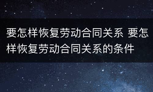 要怎样恢复劳动合同关系 要怎样恢复劳动合同关系的条件