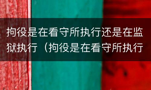 拘役是在看守所执行还是在监狱执行（拘役是在看守所执行还是在监狱执行好）