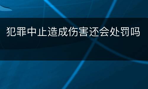 犯罪中止造成伤害还会处罚吗