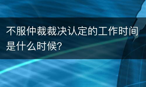 不服仲裁裁决认定的工作时间是什么时候？