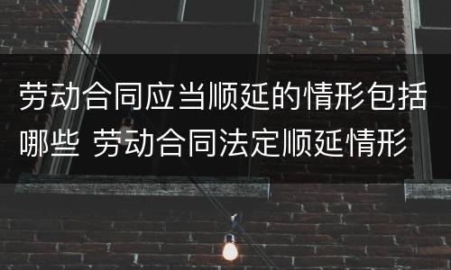 劳动合同应当顺延的情形包括哪些 劳动合同法定顺延情形