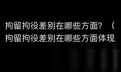 拘留拘役差别在哪些方面？（拘留拘役差别在哪些方面体现）
