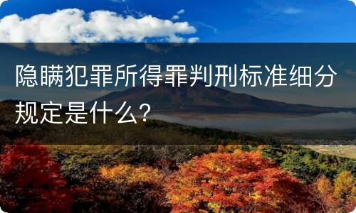 隐瞒犯罪所得罪判刑标准细分规定是什么？