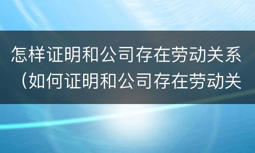 怎样证明和公司存在劳动关系（如何证明和公司存在劳动关系）