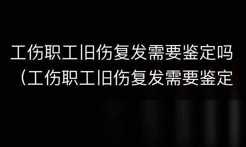 工伤职工旧伤复发需要鉴定吗（工伤职工旧伤复发需要鉴定吗知乎）
