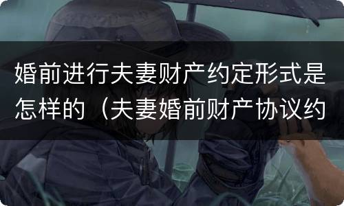 婚前进行夫妻财产约定形式是怎样的（夫妻婚前财产协议约定有效吗）