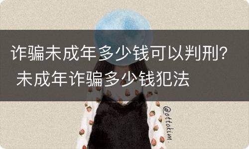 诈骗未成年多少钱可以判刑？ 未成年诈骗多少钱犯法