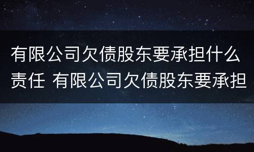 有限公司欠债股东要承担什么责任 有限公司欠债股东要承担什么责任呢