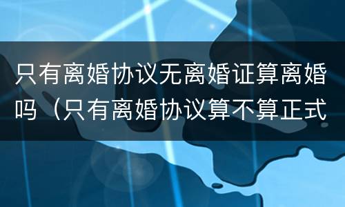 只有离婚协议无离婚证算离婚吗（只有离婚协议算不算正式离婚）