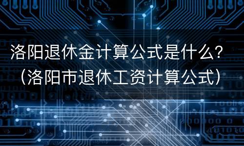 洛阳退休金计算公式是什么？（洛阳市退休工资计算公式）