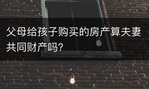 父母给孩子购买的房产算夫妻共同财产吗？