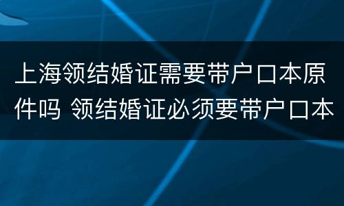 上海领结婚证需要带户口本原件吗 领结婚证必须要带户口本原件吗