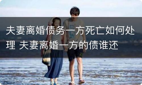 夫妻离婚债务一方死亡如何处理 夫妻离婚一方的债谁还