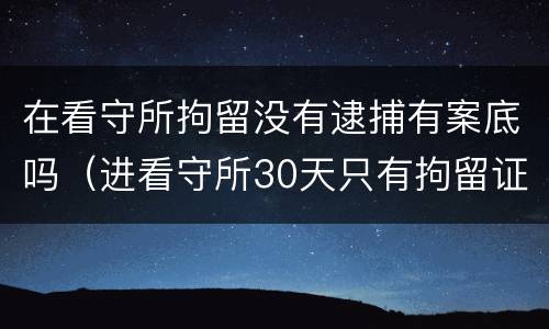 在看守所拘留没有逮捕有案底吗（进看守所30天只有拘留证没有逮捕令）