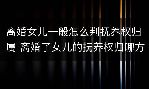 离婚女儿一般怎么判抚养权归属 离婚了女儿的抚养权归哪方
