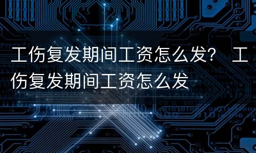 工伤复发期间工资怎么发？ 工伤复发期间工资怎么发