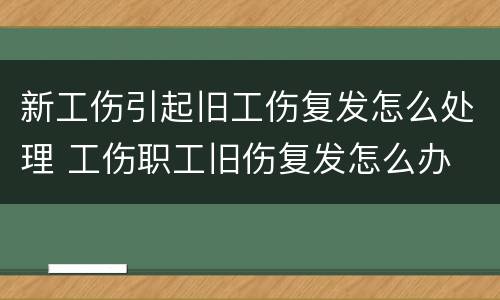 新工伤引起旧工伤复发怎么处理 工伤职工旧伤复发怎么办