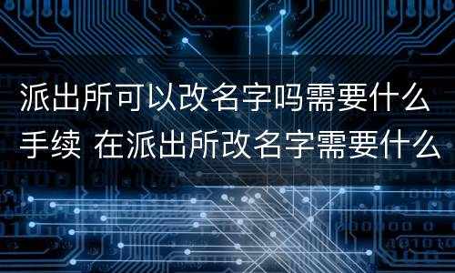 派出所可以改名字吗需要什么手续 在派出所改名字需要什么手续