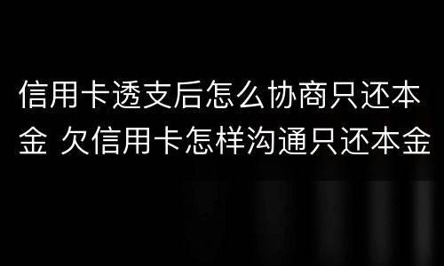 信用卡透支后怎么协商只还本金 欠信用卡怎样沟通只还本金