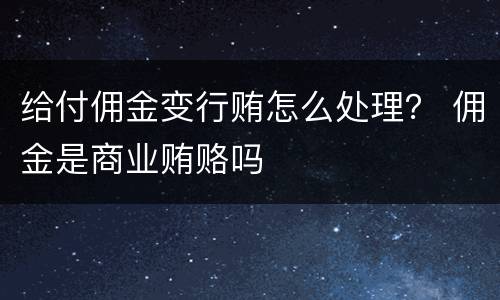 给付佣金变行贿怎么处理？ 佣金是商业贿赂吗