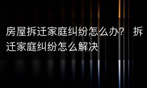 房屋拆迁家庭纠纷怎么办？ 拆迁家庭纠纷怎么解决