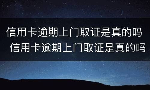 信用卡逾期上门取证是真的吗 信用卡逾期上门取证是真的吗平安
