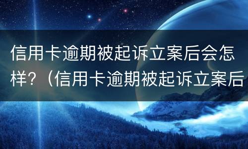 信用卡逾期被起诉立案后会怎样?（信用卡逾期被起诉立案后会怎样呢）