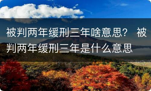 被判两年缓刑三年啥意思？ 被判两年缓刑三年是什么意思