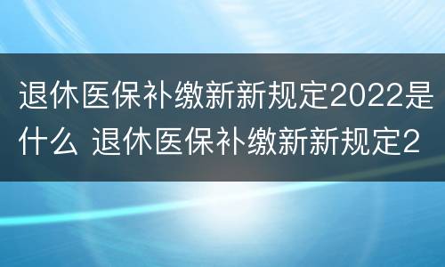 退休医保补缴新新规定2022是什么 退休医保补缴新新规定2020