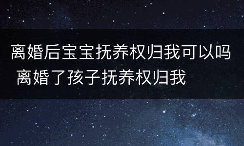 离婚后宝宝抚养权归我可以吗 离婚了孩子抚养权归我