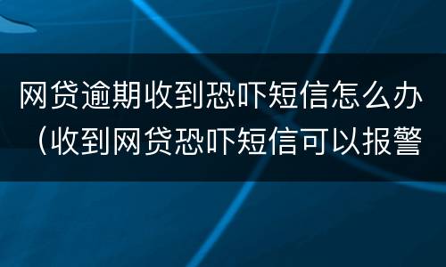 网贷逾期收到恐吓短信怎么办（收到网贷恐吓短信可以报警么）