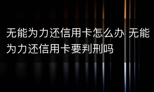 无能为力还信用卡怎么办 无能为力还信用卡要判刑吗