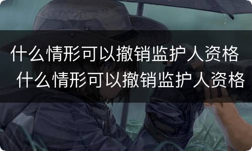 什么情形可以撤销监护人资格 什么情形可以撤销监护人资格审查
