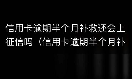 信用卡逾期半个月补救还会上征信吗（信用卡逾期半个月补救还会上征信吗）