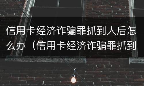 信用卡经济诈骗罪抓到人后怎么办（信用卡经济诈骗罪抓到人后怎么办理）