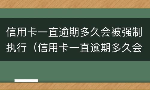 信用卡一直逾期多久会被强制执行（信用卡一直逾期多久会被强制执行呢）