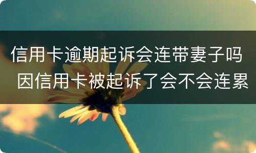 信用卡逾期起诉会连带妻子吗 因信用卡被起诉了会不会连累老婆?