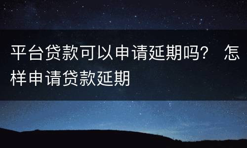 平台贷款可以申请延期吗？ 怎样申请贷款延期